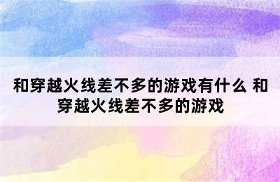 和穿越火线差不多的游戏有什么 和穿越火线差不多的游戏